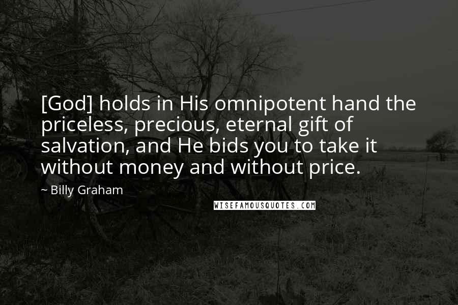 Billy Graham Quotes: [God] holds in His omnipotent hand the priceless, precious, eternal gift of salvation, and He bids you to take it without money and without price.