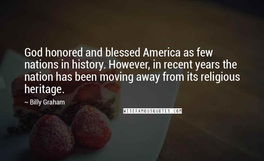 Billy Graham Quotes: God honored and blessed America as few nations in history. However, in recent years the nation has been moving away from its religious heritage.