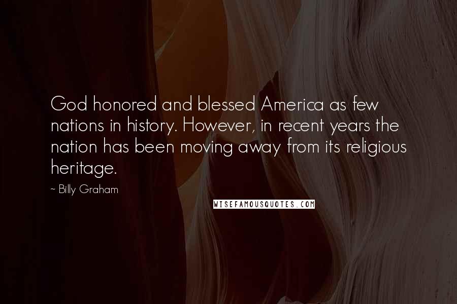 Billy Graham Quotes: God honored and blessed America as few nations in history. However, in recent years the nation has been moving away from its religious heritage.