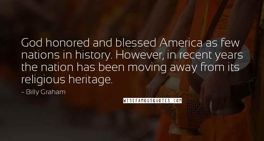 Billy Graham Quotes: God honored and blessed America as few nations in history. However, in recent years the nation has been moving away from its religious heritage.