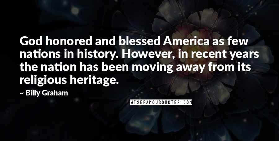 Billy Graham Quotes: God honored and blessed America as few nations in history. However, in recent years the nation has been moving away from its religious heritage.