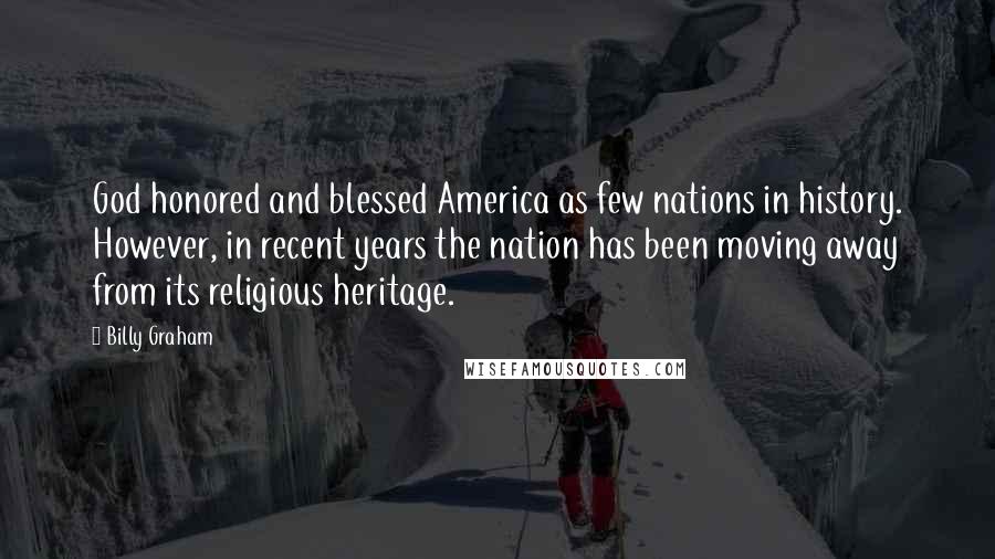 Billy Graham Quotes: God honored and blessed America as few nations in history. However, in recent years the nation has been moving away from its religious heritage.