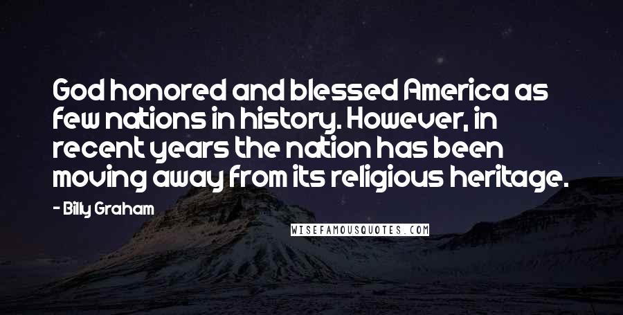 Billy Graham Quotes: God honored and blessed America as few nations in history. However, in recent years the nation has been moving away from its religious heritage.