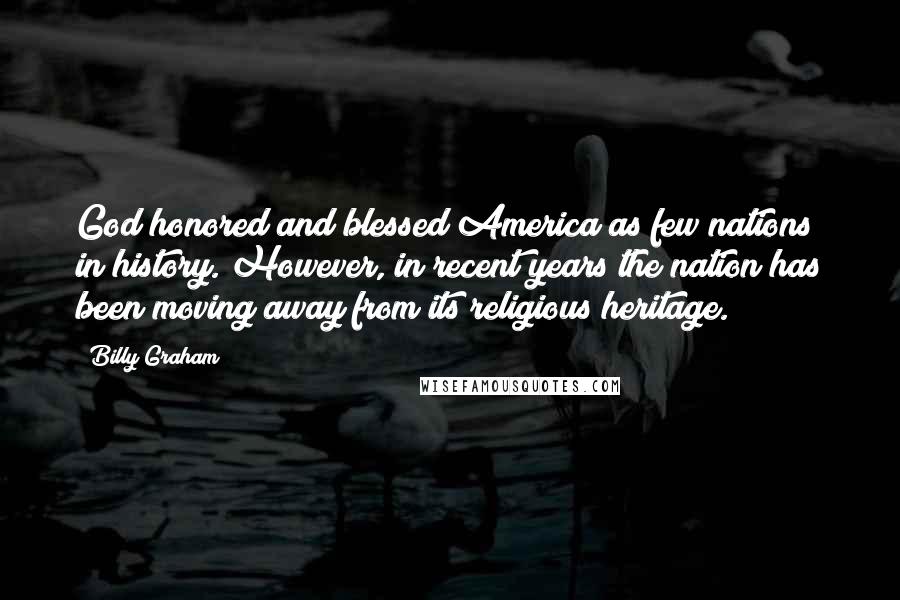 Billy Graham Quotes: God honored and blessed America as few nations in history. However, in recent years the nation has been moving away from its religious heritage.