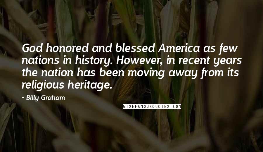 Billy Graham Quotes: God honored and blessed America as few nations in history. However, in recent years the nation has been moving away from its religious heritage.