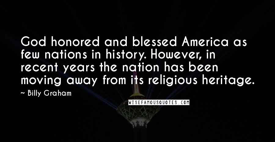 Billy Graham Quotes: God honored and blessed America as few nations in history. However, in recent years the nation has been moving away from its religious heritage.