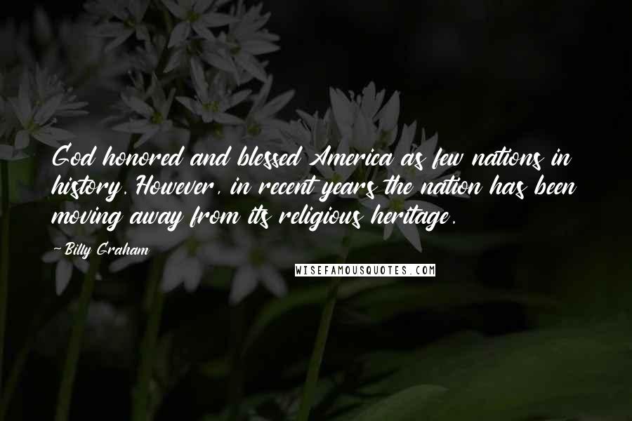 Billy Graham Quotes: God honored and blessed America as few nations in history. However, in recent years the nation has been moving away from its religious heritage.