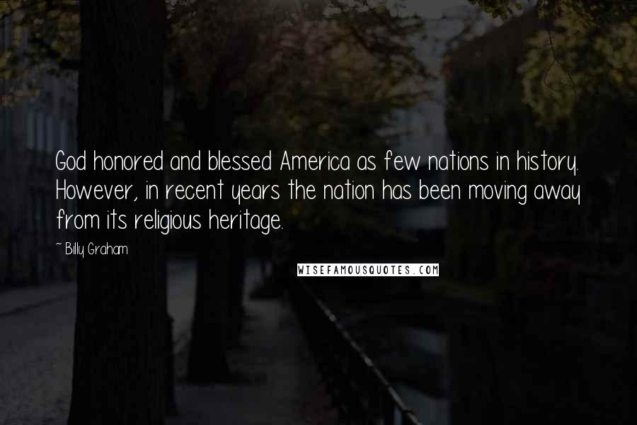 Billy Graham Quotes: God honored and blessed America as few nations in history. However, in recent years the nation has been moving away from its religious heritage.