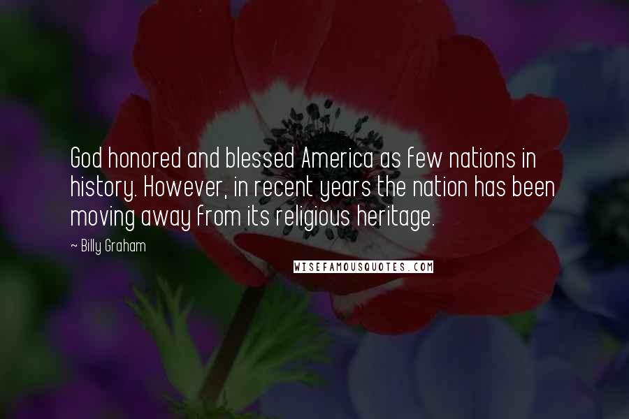 Billy Graham Quotes: God honored and blessed America as few nations in history. However, in recent years the nation has been moving away from its religious heritage.