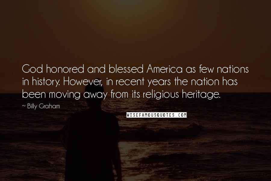 Billy Graham Quotes: God honored and blessed America as few nations in history. However, in recent years the nation has been moving away from its religious heritage.