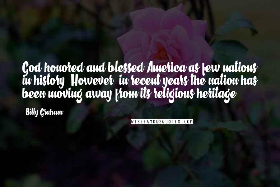 Billy Graham Quotes: God honored and blessed America as few nations in history. However, in recent years the nation has been moving away from its religious heritage.