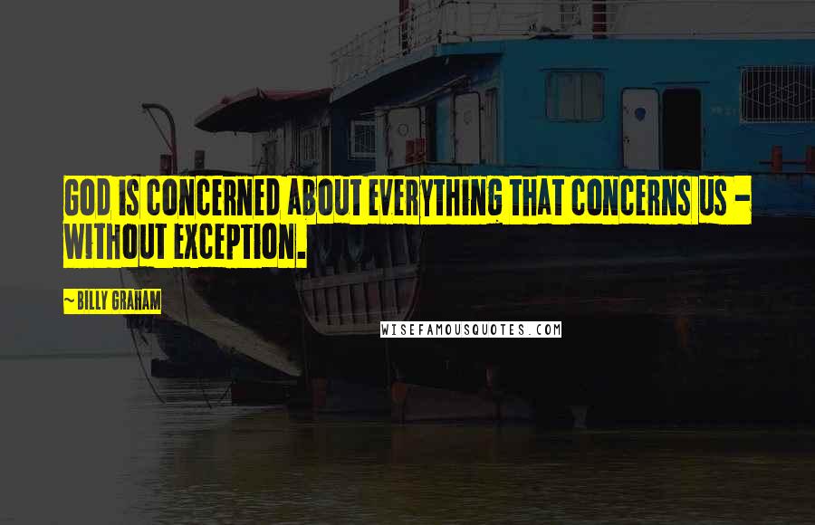 Billy Graham Quotes: God is concerned about everything that concerns us - without exception.