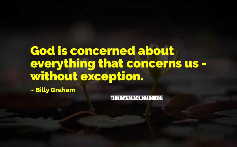 Billy Graham Quotes: God is concerned about everything that concerns us - without exception.