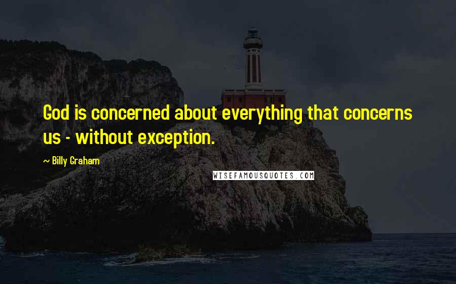 Billy Graham Quotes: God is concerned about everything that concerns us - without exception.