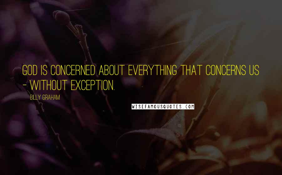 Billy Graham Quotes: God is concerned about everything that concerns us - without exception.