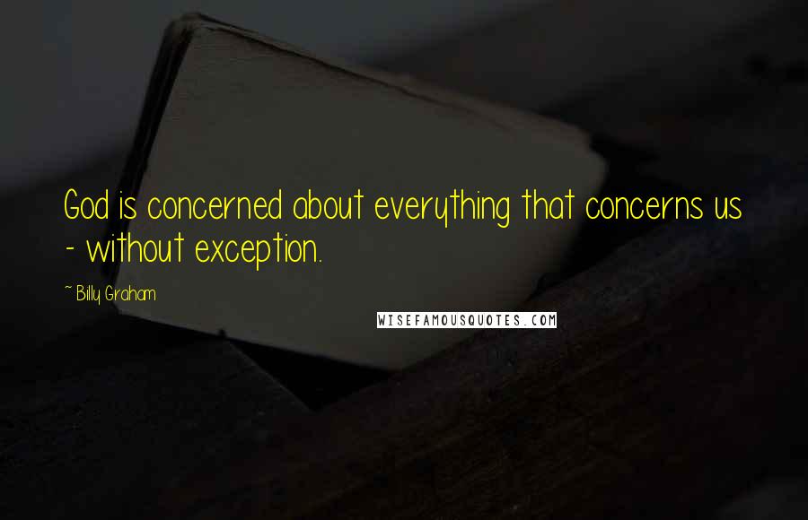 Billy Graham Quotes: God is concerned about everything that concerns us - without exception.