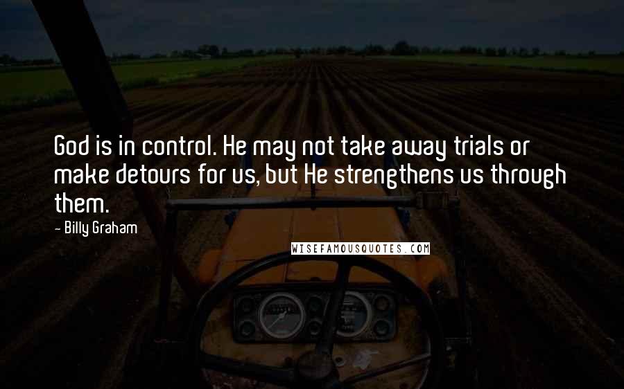 Billy Graham Quotes: God is in control. He may not take away trials or make detours for us, but He strengthens us through them.