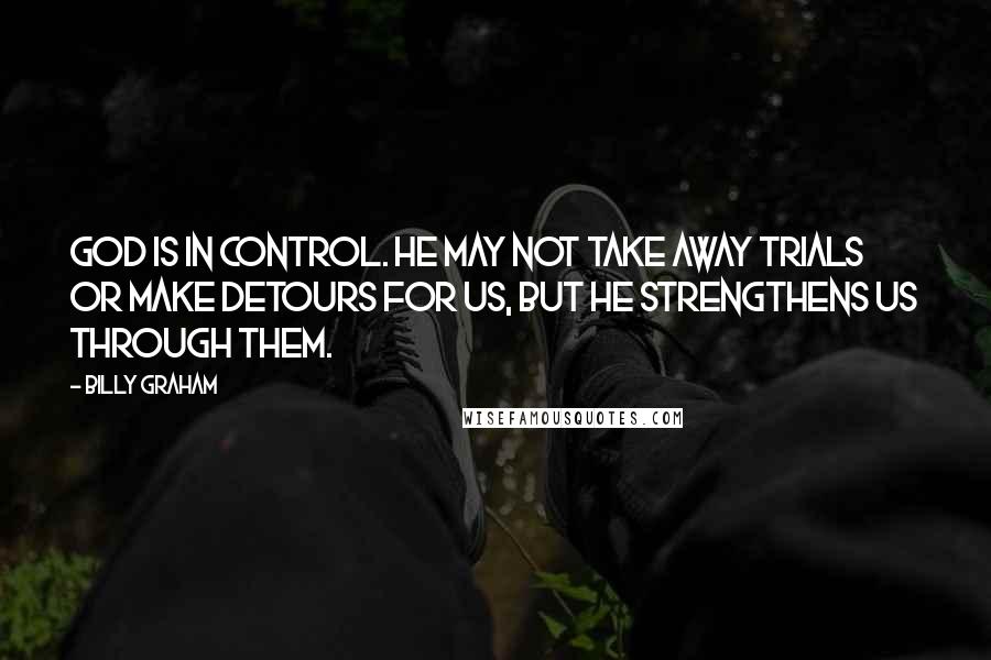 Billy Graham Quotes: God is in control. He may not take away trials or make detours for us, but He strengthens us through them.