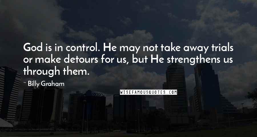 Billy Graham Quotes: God is in control. He may not take away trials or make detours for us, but He strengthens us through them.