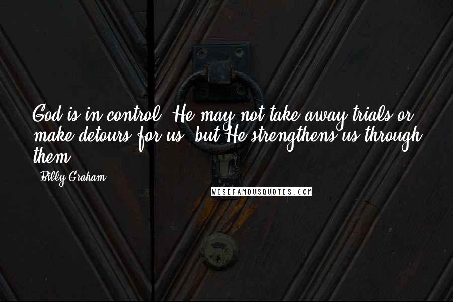 Billy Graham Quotes: God is in control. He may not take away trials or make detours for us, but He strengthens us through them.