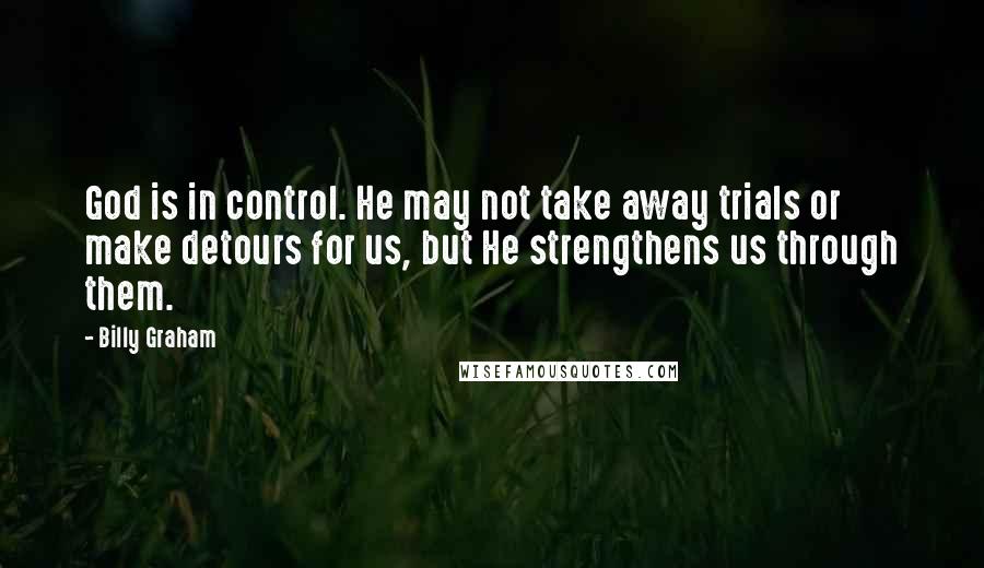 Billy Graham Quotes: God is in control. He may not take away trials or make detours for us, but He strengthens us through them.