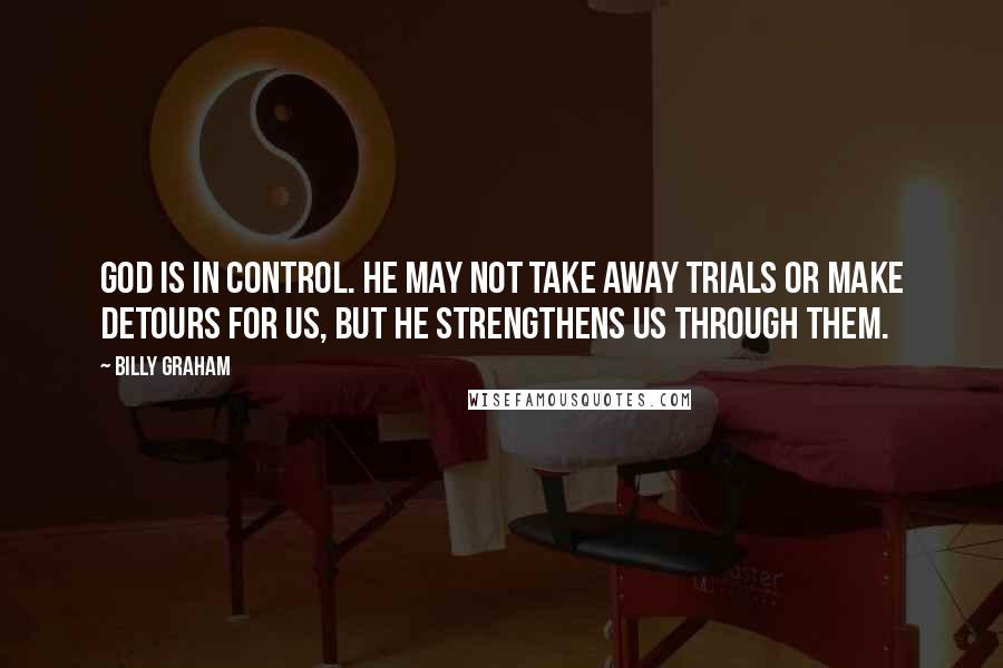Billy Graham Quotes: God is in control. He may not take away trials or make detours for us, but He strengthens us through them.