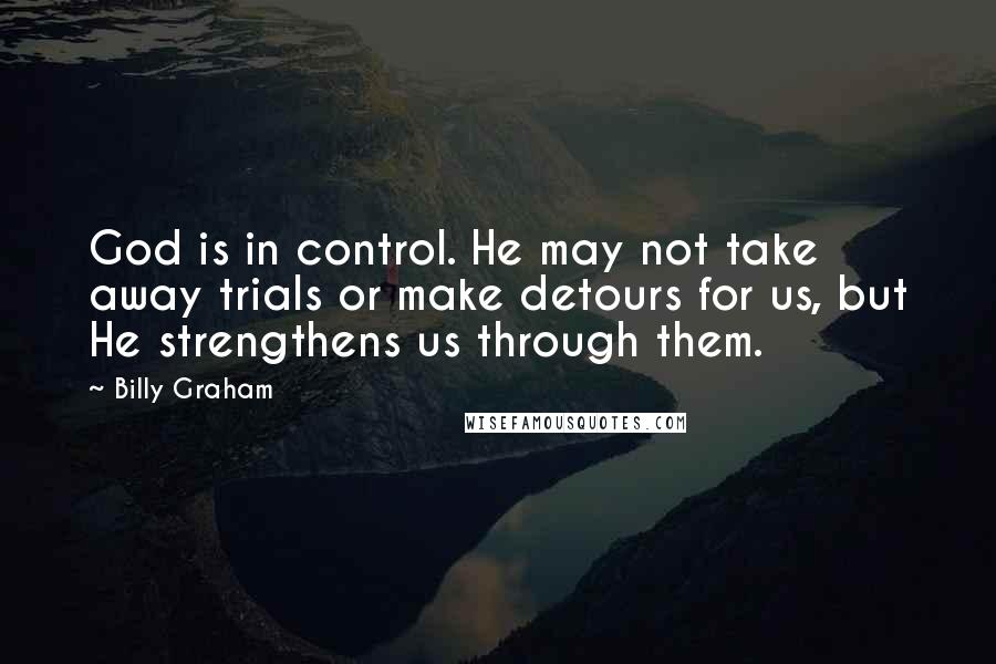 Billy Graham Quotes: God is in control. He may not take away trials or make detours for us, but He strengthens us through them.