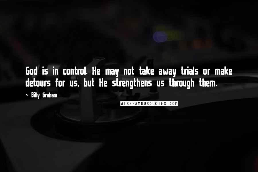 Billy Graham Quotes: God is in control. He may not take away trials or make detours for us, but He strengthens us through them.