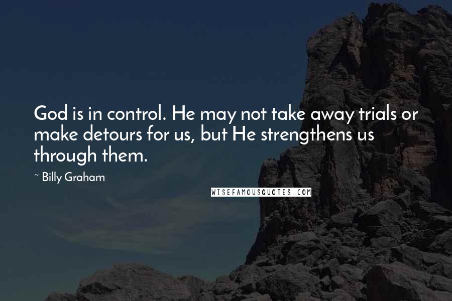 Billy Graham Quotes: God is in control. He may not take away trials or make detours for us, but He strengthens us through them.