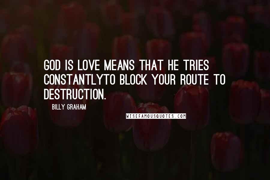 Billy Graham Quotes: God is love means that He tries constantlyto block your route to destruction.