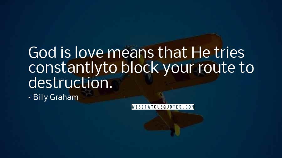 Billy Graham Quotes: God is love means that He tries constantlyto block your route to destruction.