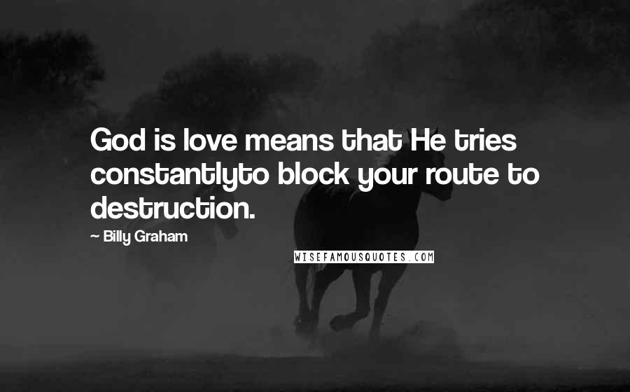 Billy Graham Quotes: God is love means that He tries constantlyto block your route to destruction.