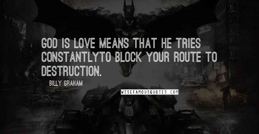 Billy Graham Quotes: God is love means that He tries constantlyto block your route to destruction.