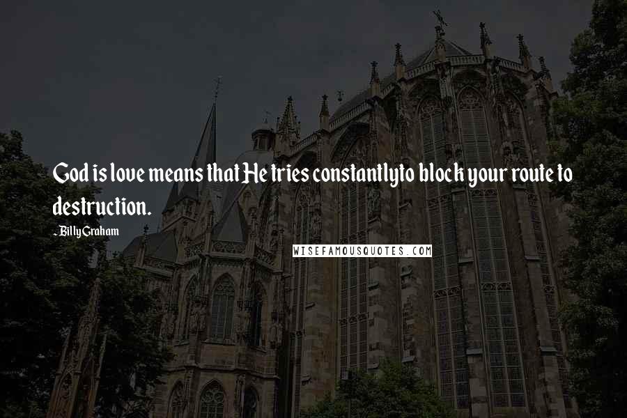 Billy Graham Quotes: God is love means that He tries constantlyto block your route to destruction.