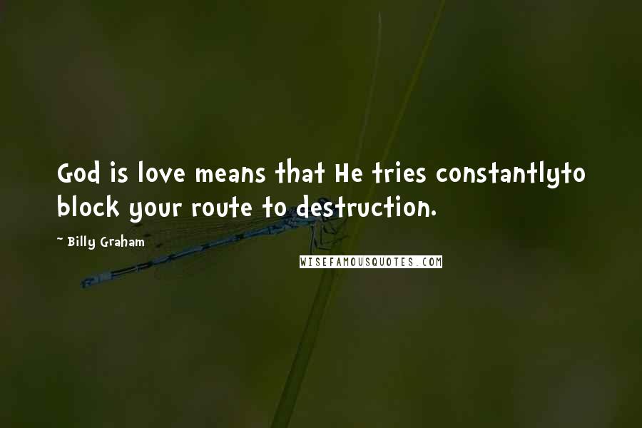 Billy Graham Quotes: God is love means that He tries constantlyto block your route to destruction.