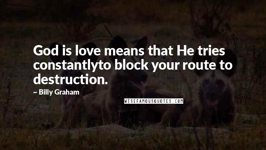 Billy Graham Quotes: God is love means that He tries constantlyto block your route to destruction.