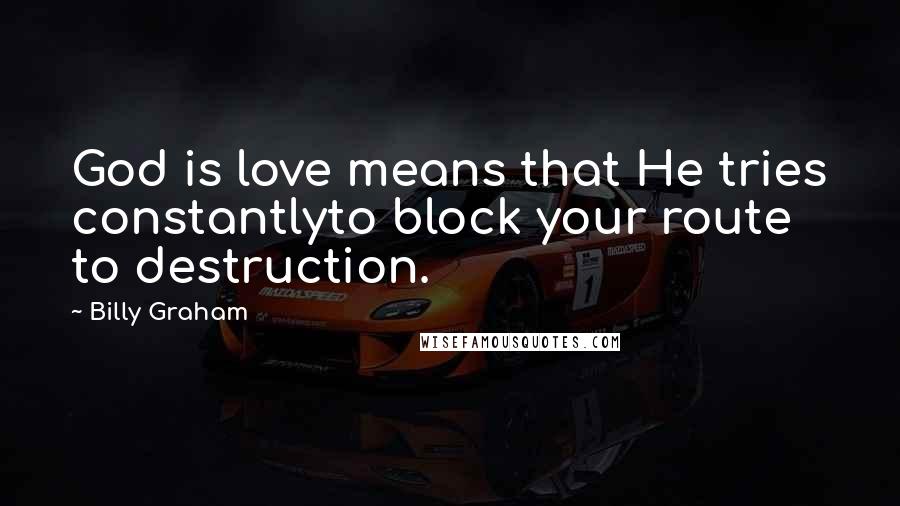 Billy Graham Quotes: God is love means that He tries constantlyto block your route to destruction.