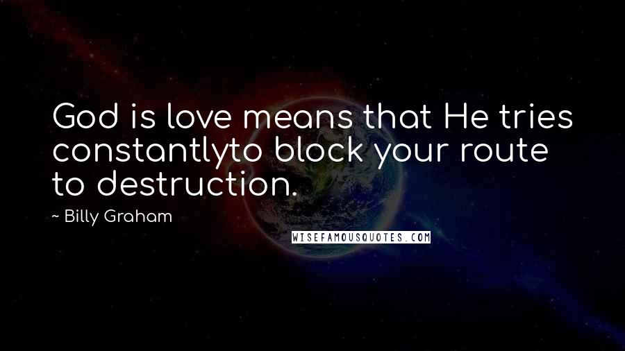 Billy Graham Quotes: God is love means that He tries constantlyto block your route to destruction.