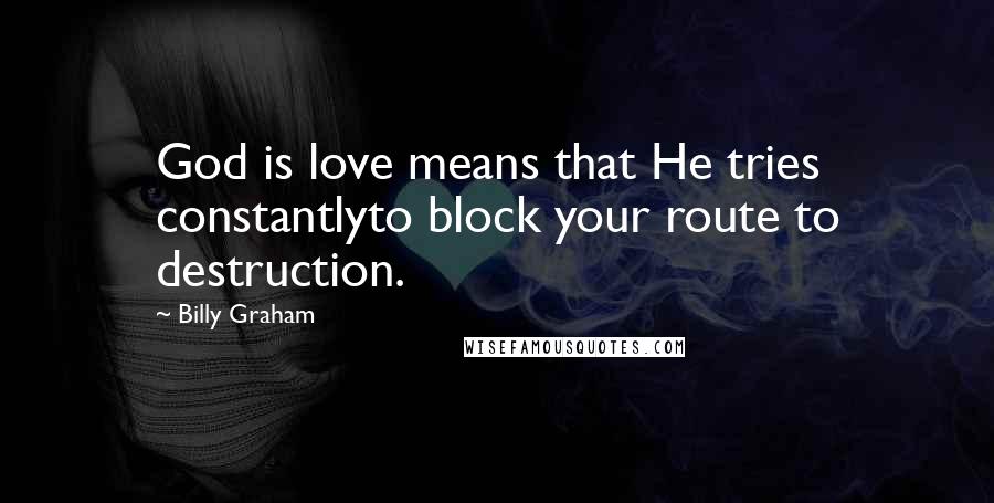 Billy Graham Quotes: God is love means that He tries constantlyto block your route to destruction.