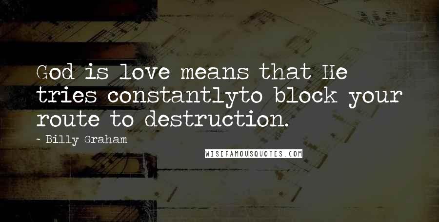 Billy Graham Quotes: God is love means that He tries constantlyto block your route to destruction.