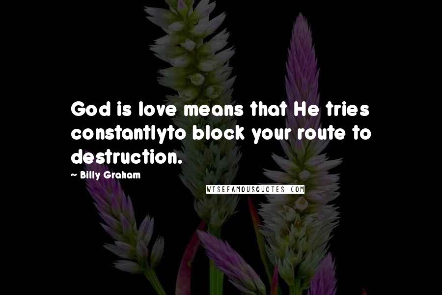 Billy Graham Quotes: God is love means that He tries constantlyto block your route to destruction.