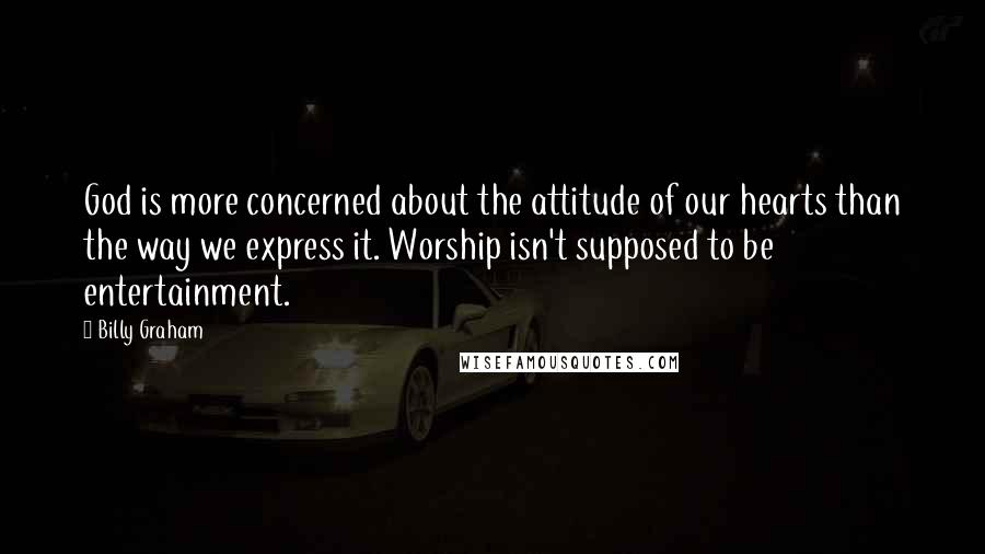 Billy Graham Quotes: God is more concerned about the attitude of our hearts than the way we express it. Worship isn't supposed to be entertainment.