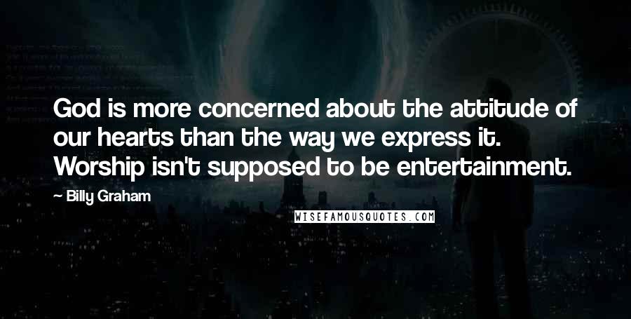 Billy Graham Quotes: God is more concerned about the attitude of our hearts than the way we express it. Worship isn't supposed to be entertainment.