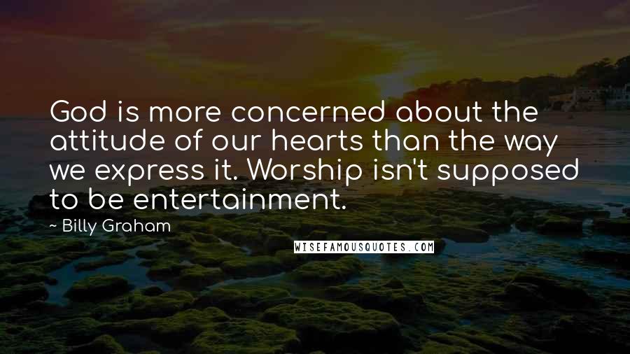 Billy Graham Quotes: God is more concerned about the attitude of our hearts than the way we express it. Worship isn't supposed to be entertainment.