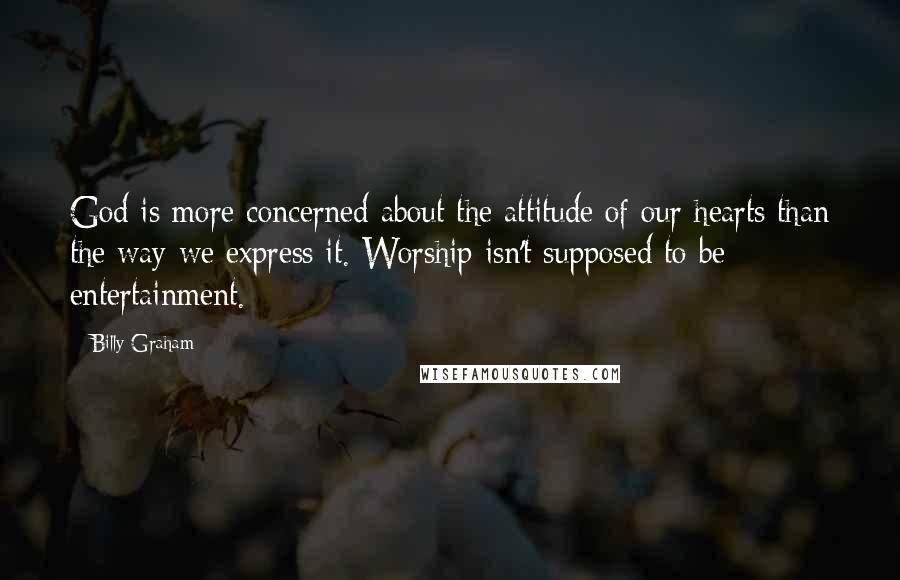 Billy Graham Quotes: God is more concerned about the attitude of our hearts than the way we express it. Worship isn't supposed to be entertainment.