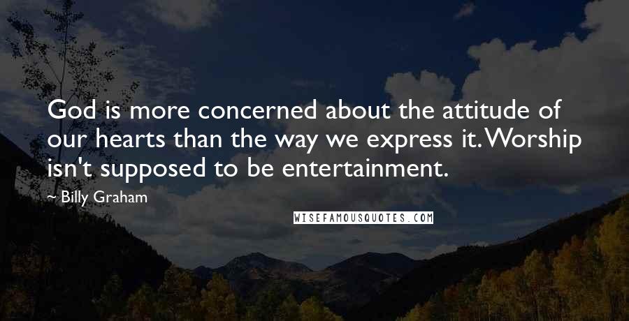 Billy Graham Quotes: God is more concerned about the attitude of our hearts than the way we express it. Worship isn't supposed to be entertainment.