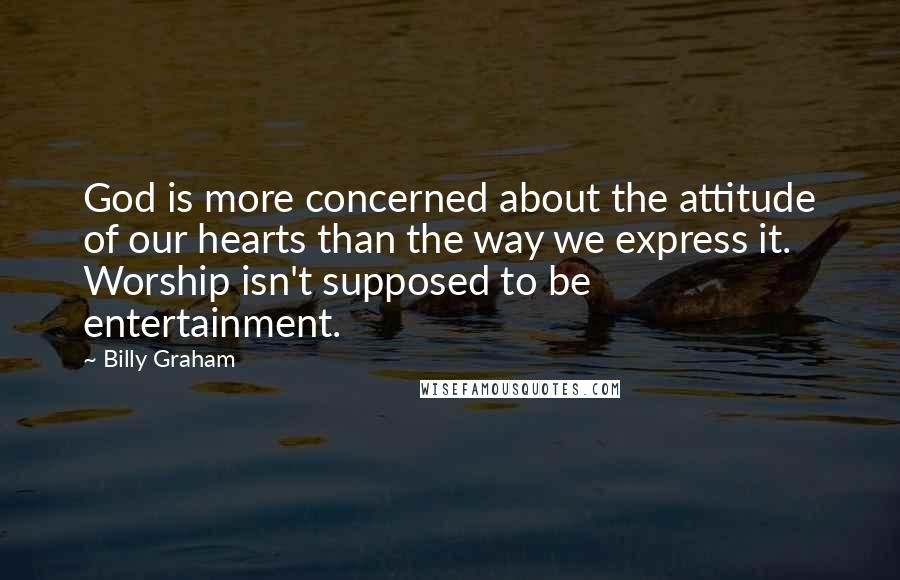 Billy Graham Quotes: God is more concerned about the attitude of our hearts than the way we express it. Worship isn't supposed to be entertainment.