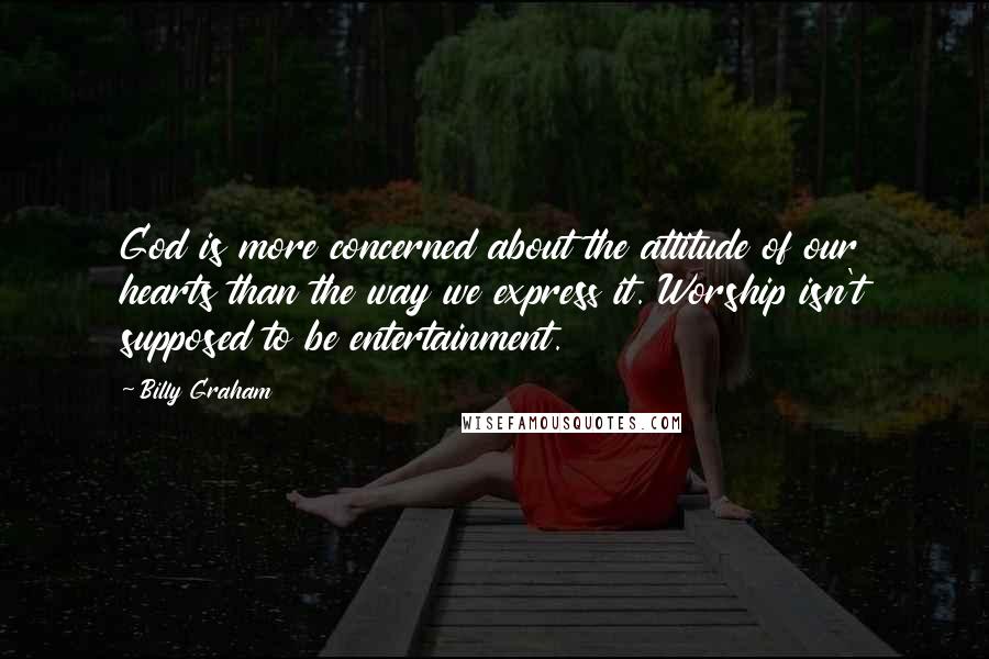 Billy Graham Quotes: God is more concerned about the attitude of our hearts than the way we express it. Worship isn't supposed to be entertainment.