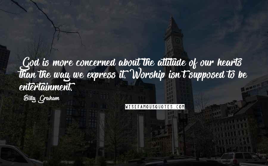 Billy Graham Quotes: God is more concerned about the attitude of our hearts than the way we express it. Worship isn't supposed to be entertainment.