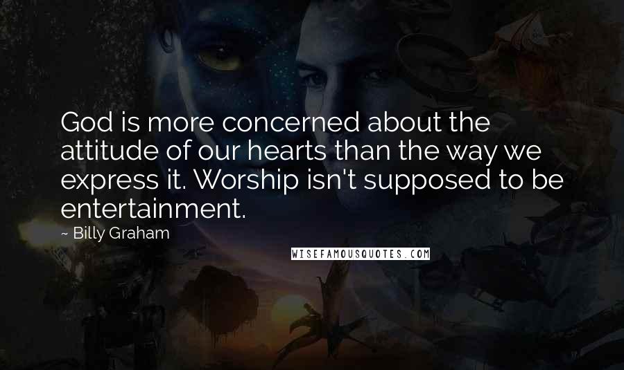 Billy Graham Quotes: God is more concerned about the attitude of our hearts than the way we express it. Worship isn't supposed to be entertainment.